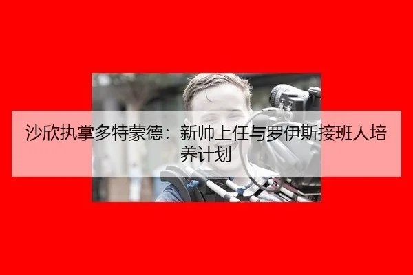 沙欣执掌多特蒙德：新帅上任与罗伊斯接班人培养计划