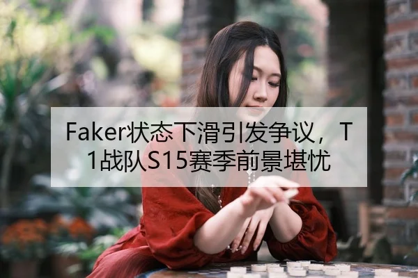 Faker状态下滑引发争议，T1战队S15赛季前景堪忧