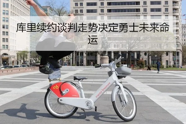 库里续约谈判走势决定勇士未来命运