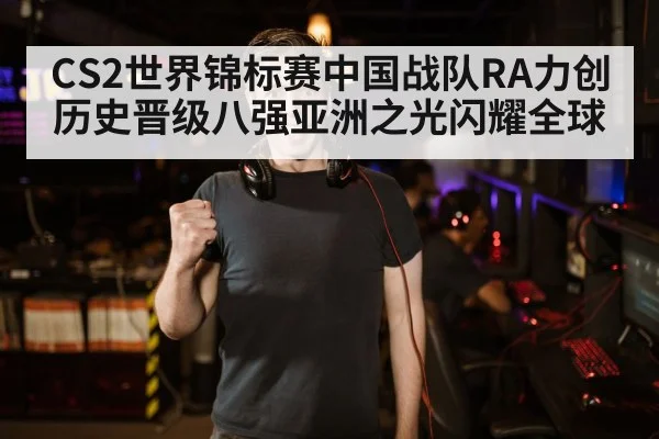 CS2世界锦标赛中国战队RA力创历史晋级八强亚洲之光闪耀全球