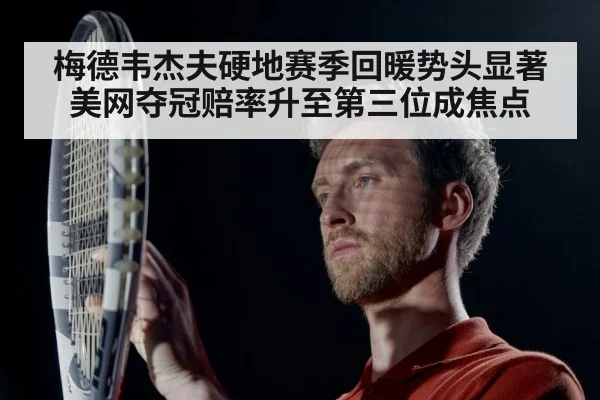 梅德韦杰夫硬地赛季回暖势头显著 美网夺冠赔率升至第三位成焦点