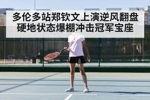 多伦多站郑钦文上演逆风翻盘 硬地状态爆棚冲击冠军宝座