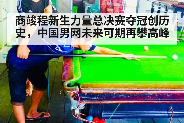 商竣程新生力量总决赛夺冠创历史,中国男网未来可期再攀高峰